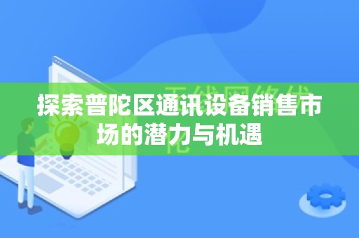 探索普陀区通讯设备销售市场的潜力与机遇