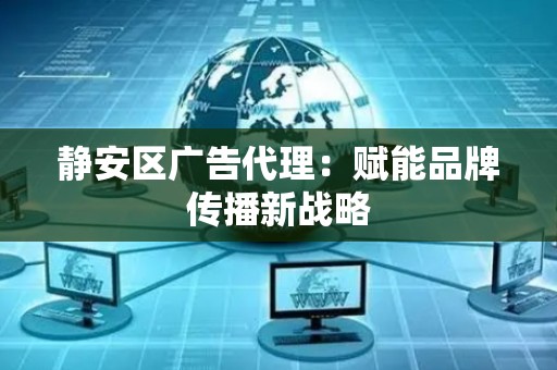 静安区广告代理：赋能品牌传播新战略