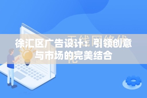 徐汇区广告设计：引领创意与市场的完美结合