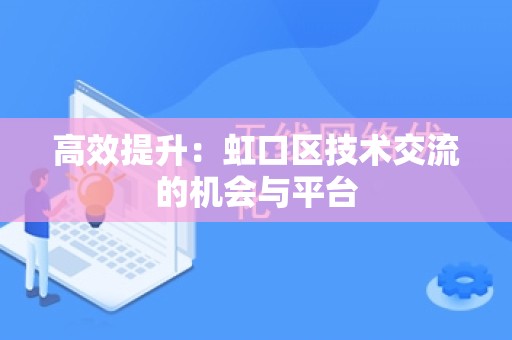 高效提升：虹口区技术交流的机会与平台