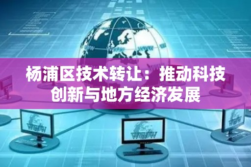 杨浦区技术转让：推动科技创新与地方经济发展
