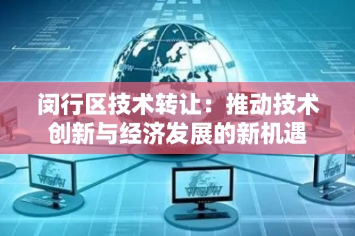 闵行区技术转让：推动技术创新与经济发展的新机遇