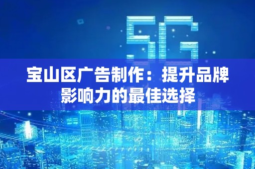 宝山区广告制作：提升品牌影响力的最佳选择