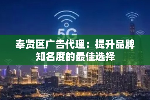 奉贤区广告代理：提升品牌知名度的最佳选择