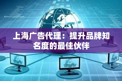 上海广告代理：提升品牌知名度的最佳伙伴