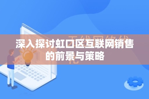 深入探讨虹口区互联网销售的前景与策略