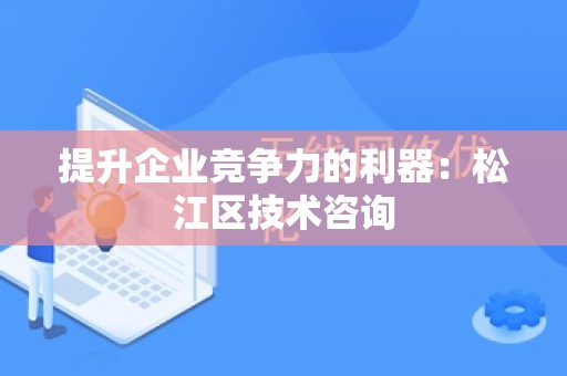 提升企业竞争力的利器：松江区技术咨询