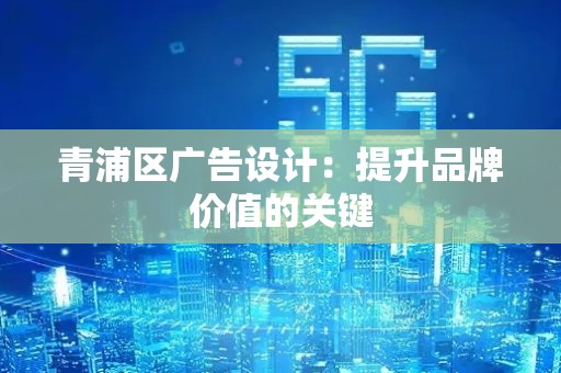 青浦区广告设计：提升品牌价值的关键
