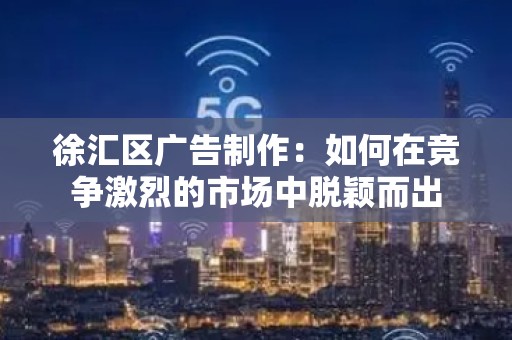 徐汇区广告制作：如何在竞争激烈的市场中脱颖而出