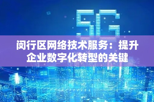 闵行区网络技术服务：提升企业数字化转型的关键