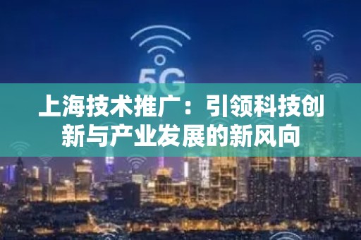 上海技术推广：引领科技创新与产业发展的新风向