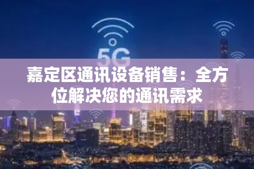 嘉定区通讯设备销售：全方位解决您的通讯需求