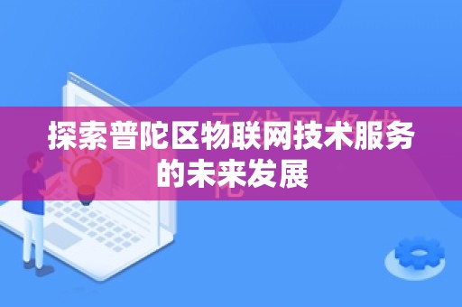 探索普陀区物联网技术服务的未来发展