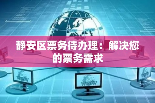 静安区票务待办理：解决您的票务需求