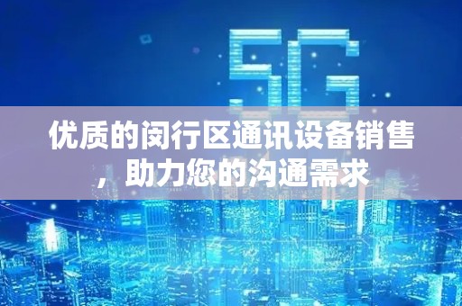 优质的闵行区通讯设备销售，助力您的沟通需求