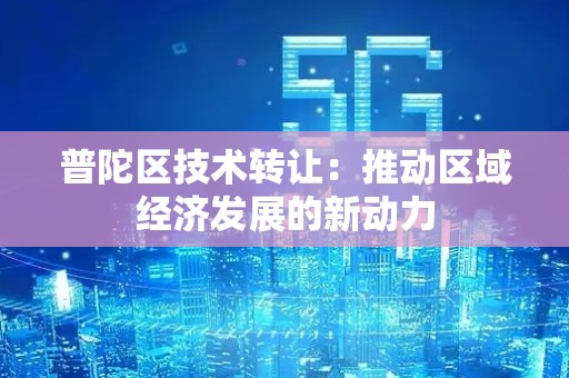 普陀区技术转让：推动区域经济发展的新动力