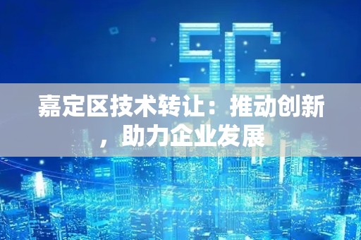 嘉定区技术转让：推动创新，助力企业发展
