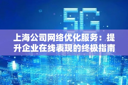上海公司网络优化服务：提升企业在线表现的终极指南