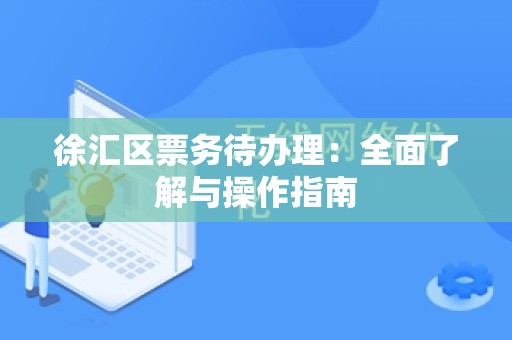 徐汇区票务待办理：全面了解与操作指南