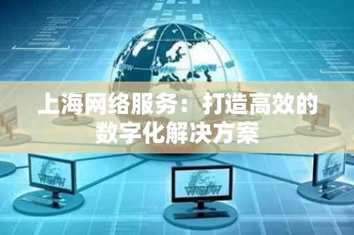 上海网络服务：打造高效的数字化解决方案