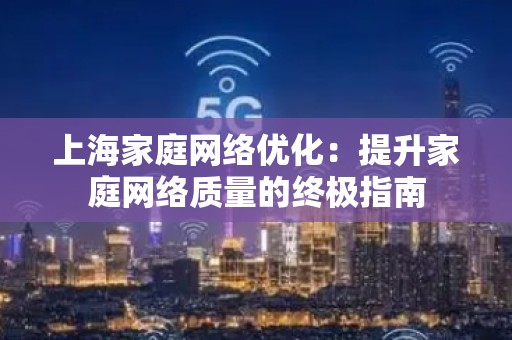 上海家庭网络优化：提升家庭网络质量的终极指南