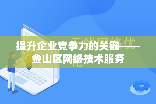 提升企业竞争力的关键——金山区网络技术服务