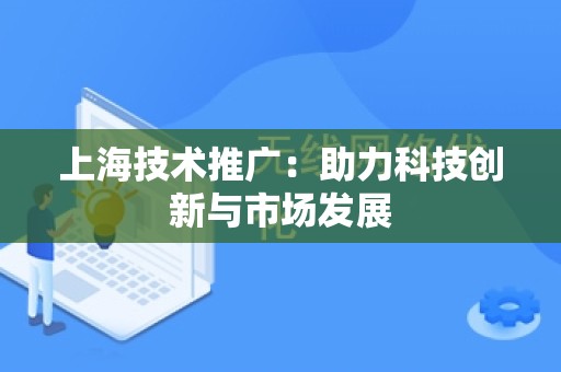 上海技术推广：助力科技创新与市场发展