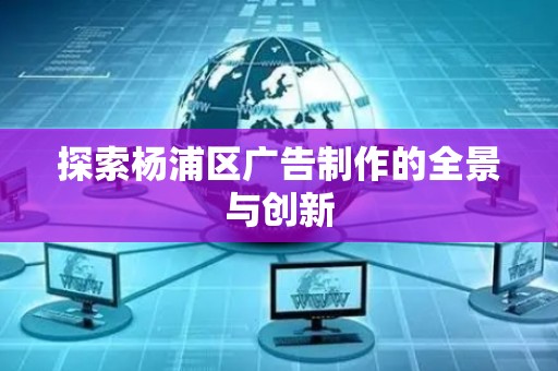 探索杨浦区广告制作的全景与创新