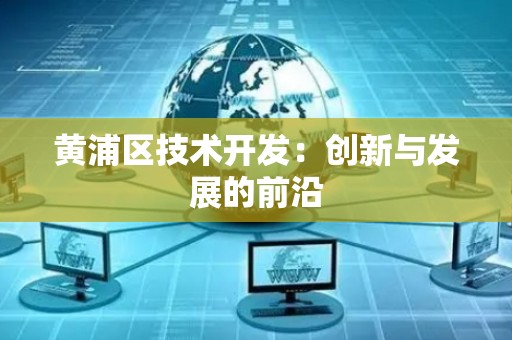 黄浦区技术开发：创新与发展的前沿