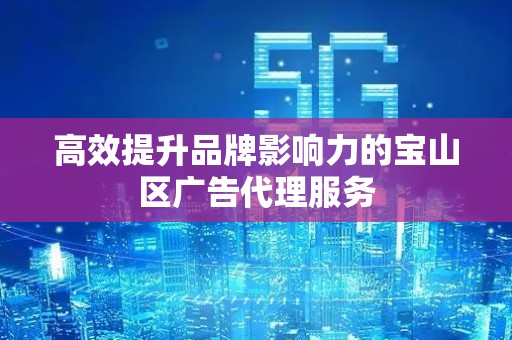 高效提升品牌影响力的宝山区广告代理服务