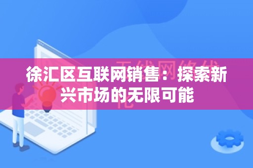 徐汇区互联网销售：探索新兴市场的无限可能