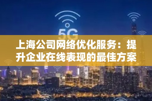 上海公司网络优化服务：提升企业在线表现的最佳方案
