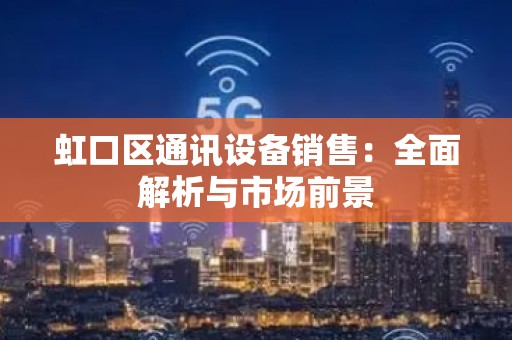 虹口区通讯设备销售：全面解析与市场前景