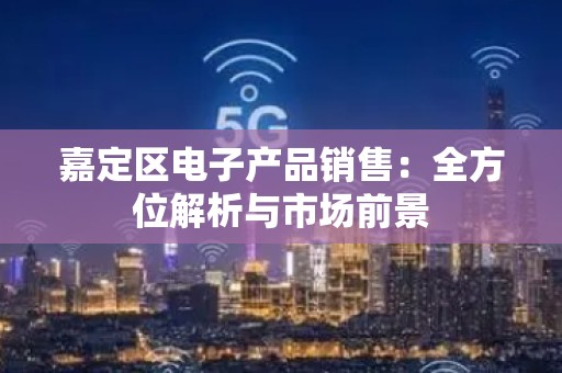 嘉定区电子产品销售：全方位解析与市场前景