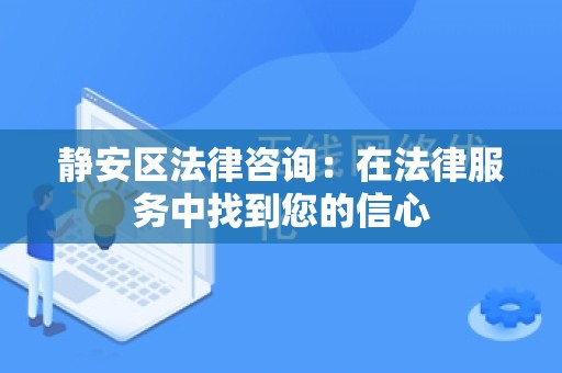 静安区法律咨询：在法律服务中找到您的信心