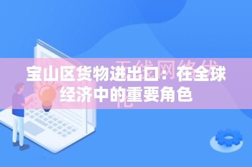 宝山区货物进出口：在全球经济中的重要角色