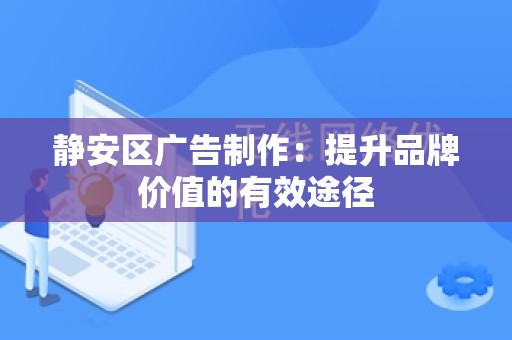 静安区广告制作：提升品牌价值的有效途径
