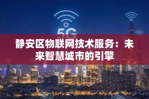 静安区物联网技术服务：未来智慧城市的引擎