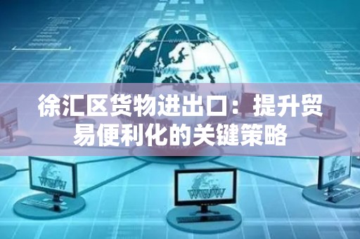 徐汇区货物进出口：提升贸易便利化的关键策略