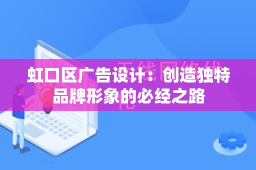 虹口区广告设计：创造独特品牌形象的必经之路