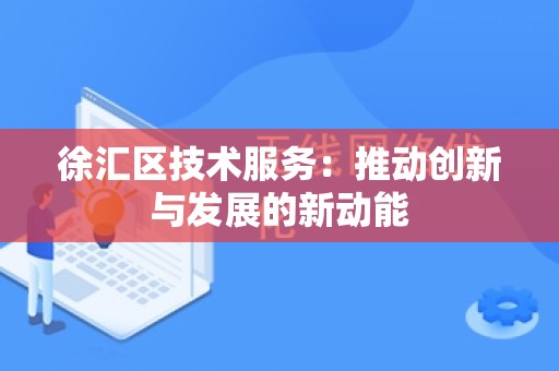 徐汇区技术服务：推动创新与发展的新动能