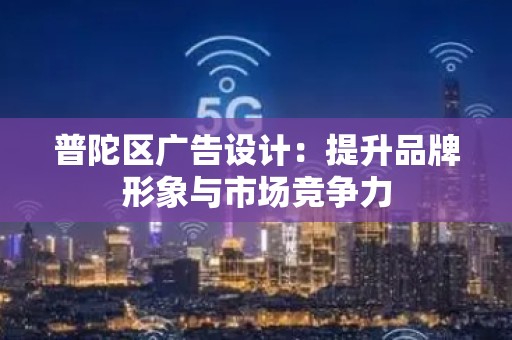 普陀区广告设计：提升品牌形象与市场竞争力