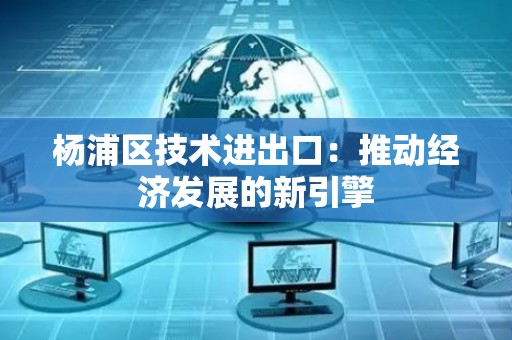 杨浦区技术进出口：推动经济发展的新引擎
