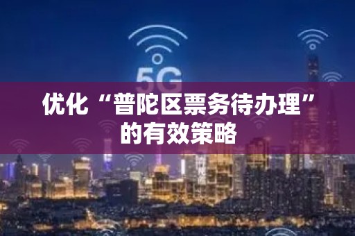 优化“普陀区票务待办理”的有效策略