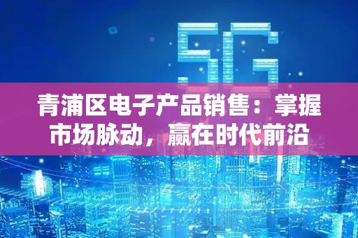 青浦区电子产品销售：掌握市场脉动，赢在时代前沿