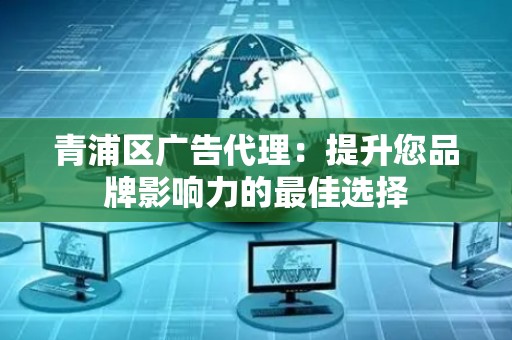 青浦区广告代理：提升您品牌影响力的最佳选择