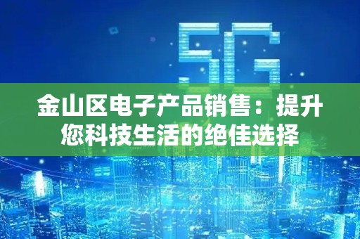 金山区电子产品销售：提升您科技生活的绝佳选择