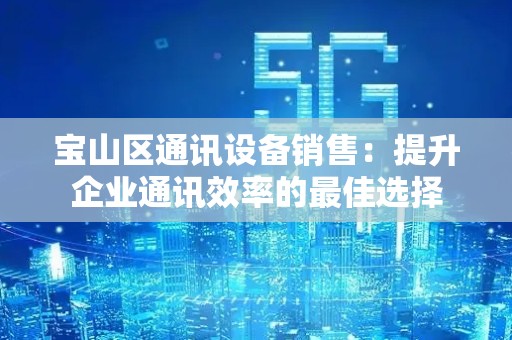 宝山区通讯设备销售：提升企业通讯效率的最佳选择