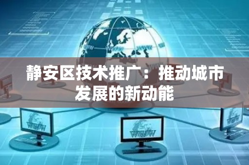 静安区技术推广：推动城市发展的新动能