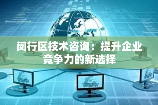 闵行区技术咨询：提升企业竞争力的新选择
